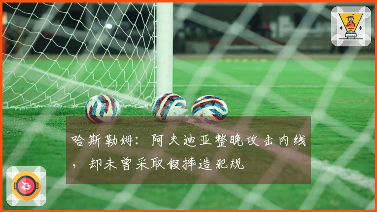 哈斯勒姆：阿夫迪亚整晚攻击内线，却未曾采取假摔造犯规