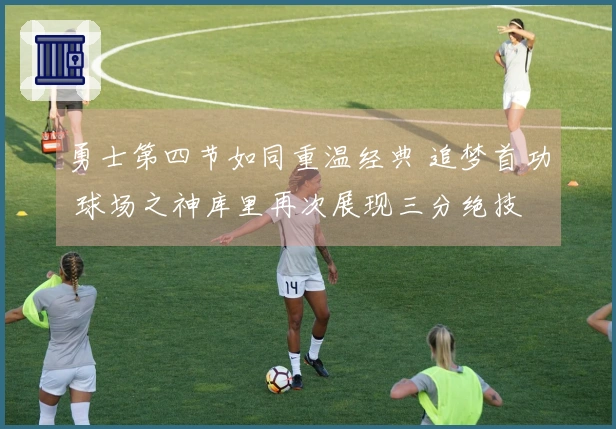 勇士第四节如同重温经典 追梦首功 球场之神库里再次展现三分绝技