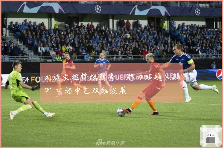 大连发掘锋线新秀，潜力超越朱鹏宇 中超中乙双轨发展