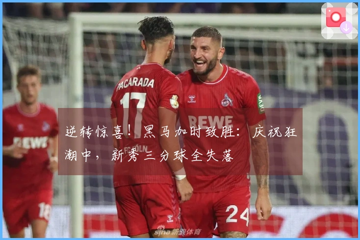 逆转惊喜!黑马加时致胜:庆祝狂潮中,新秀三分球全失落