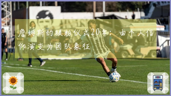 詹姆斯的镁粉仪式20年：由个人信仰演变为团队象征