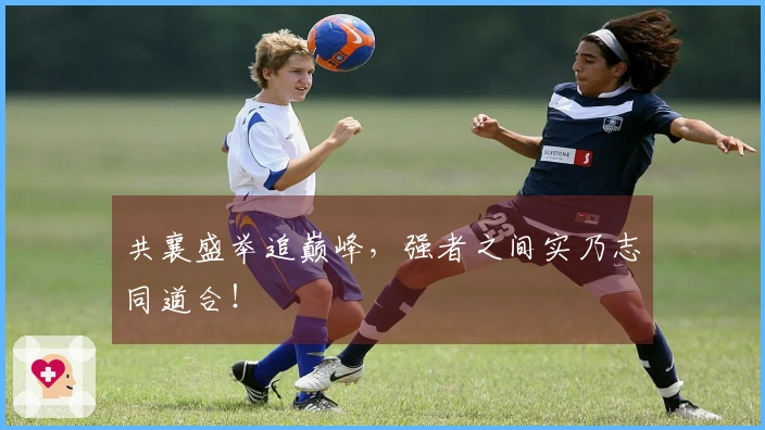 共襄盛举追巅峰，强者之间实乃志同道合！