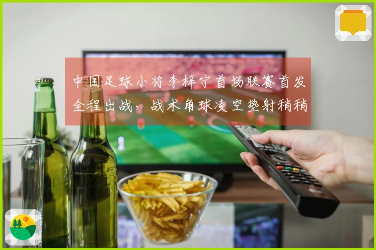中国足球小将李梓宁首场联赛首发全程出战，战术角球凌空垫射稍稍偏失