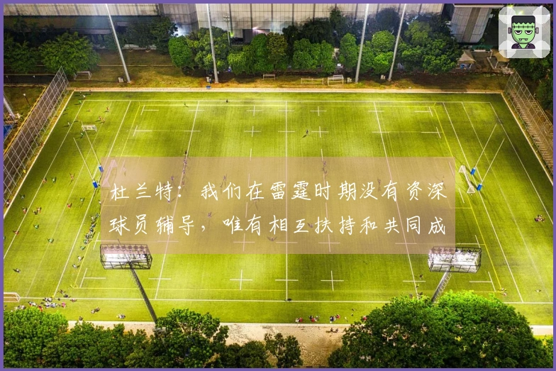 杜兰特：我们在雷霆时期没有资深球员辅导，唯有相互扶持和共同成长