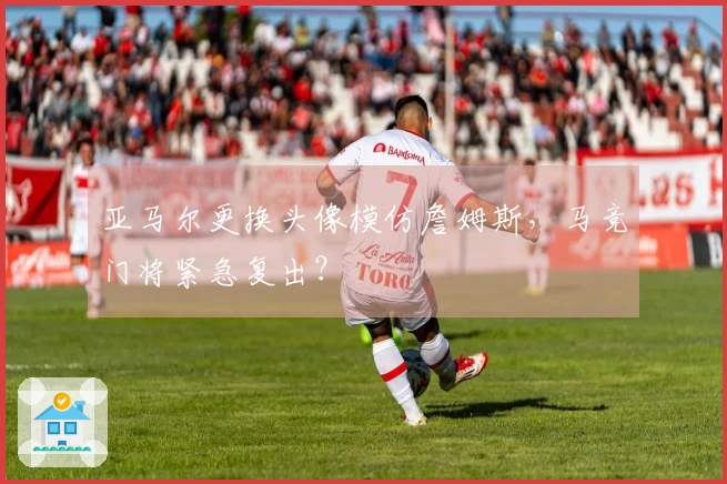 亚马尔更换头像模仿詹姆斯，马竞门将紧急复出？