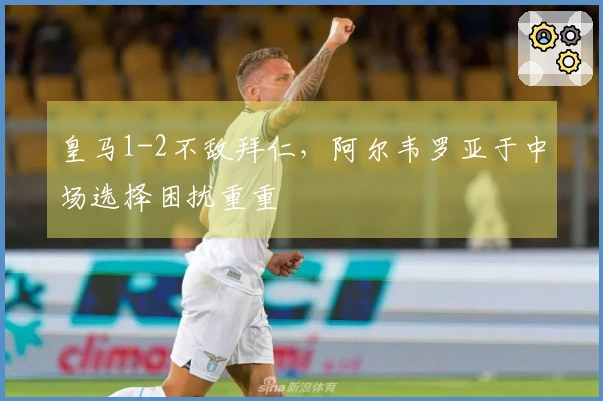 皇马1-2不敌拜仁，阿尔韦罗亚于中场选择困扰重重