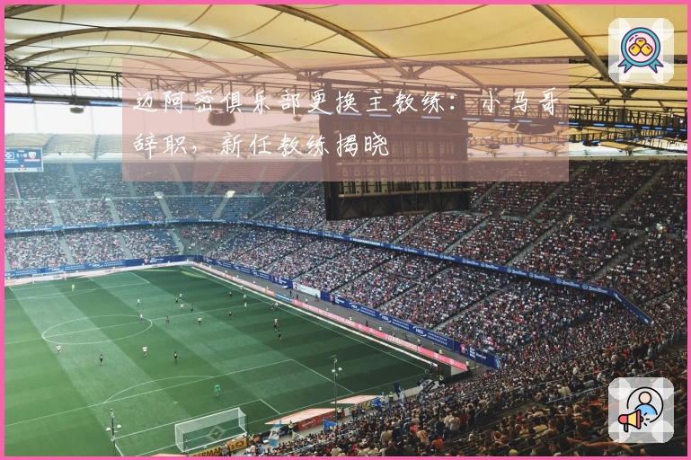 迈阿密俱乐部更换主教练：小马哥辞职，新任教练揭晓