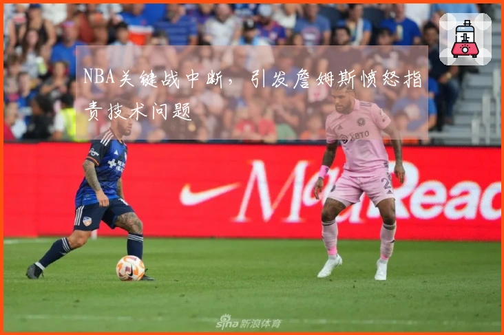 NBA关键战中断，引发詹姆斯愤怒指责技术问题