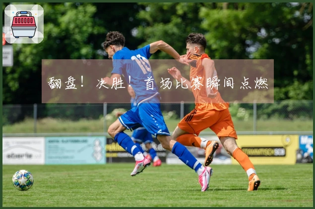 翻盘！决胜！首场比赛瞬间点燃