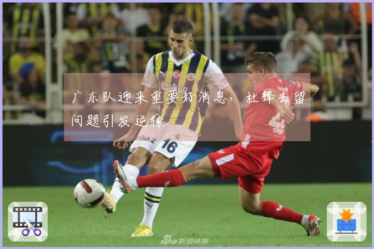 广东队迎来重要好消息，杜锋去留问题引发逆转