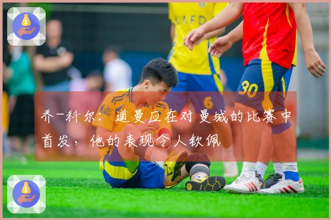 乔-科尔：道曼应在对曼城的比赛中首发，他的表现令人钦佩