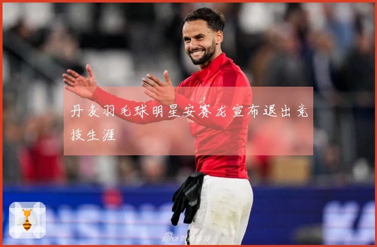 丹麦羽毛球明星安赛龙宣布退出竞技生涯