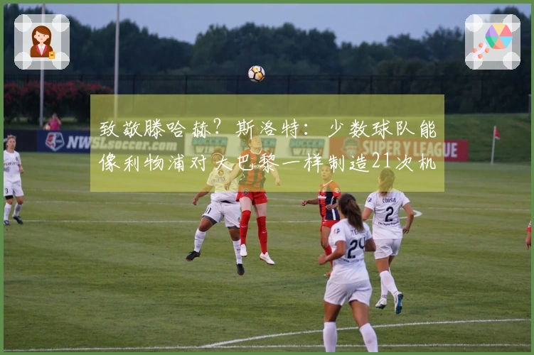 致敬滕哈赫？斯洛特：少数球队能像利物浦对大巴黎一样制造21次机会