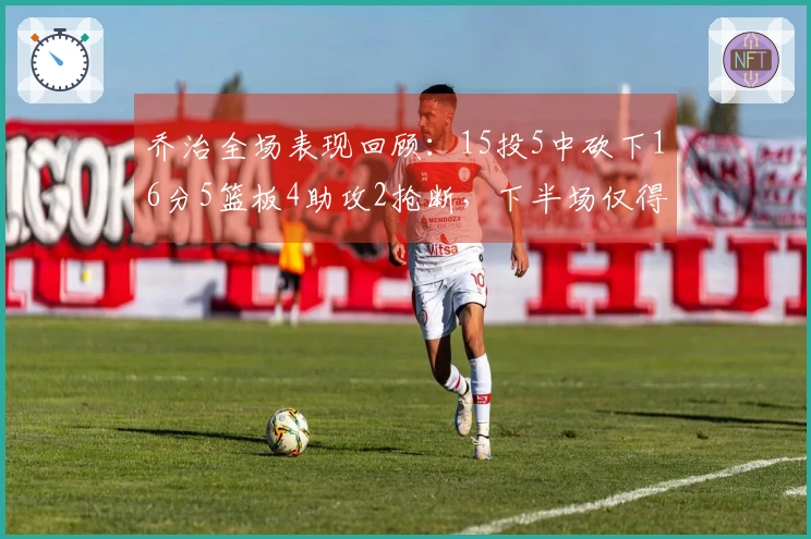 乔治全场表现回顾:15投5中砍下16分5篮板4助攻2抢断,下半场仅得3分