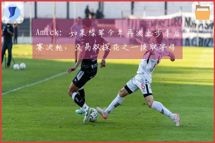 Amick：如果绿军今年再次止步季后赛次轮，交易双探花之一换取字母哥是有可能的