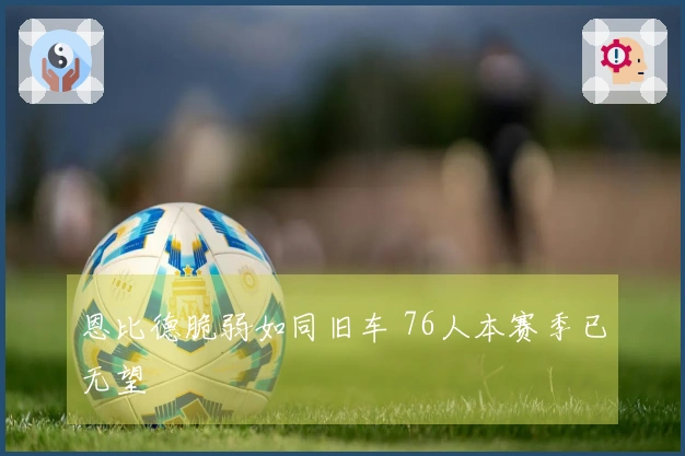 恩比德脆弱如同旧车 76人本赛季已无望