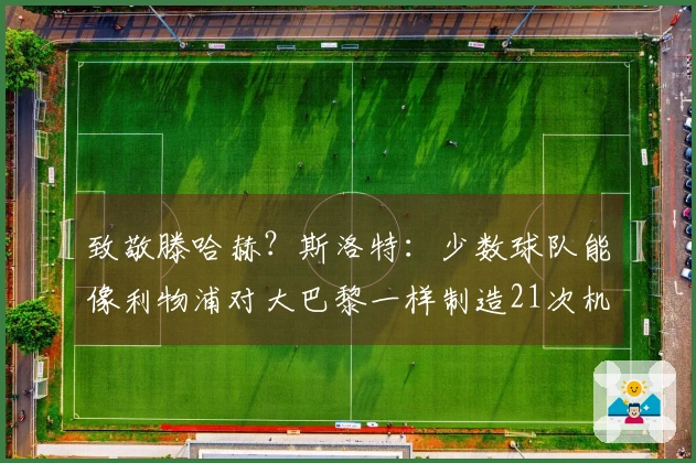 致敬滕哈赫?斯洛特:少数球队能像利物浦对大巴黎一样制造21次机会