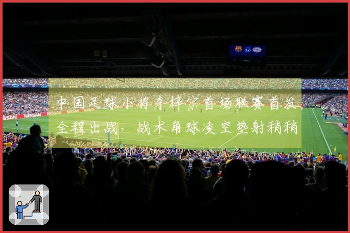 中国足球小将李梓宁首场联赛首发全程出战，战术角球凌空垫射稍稍偏失