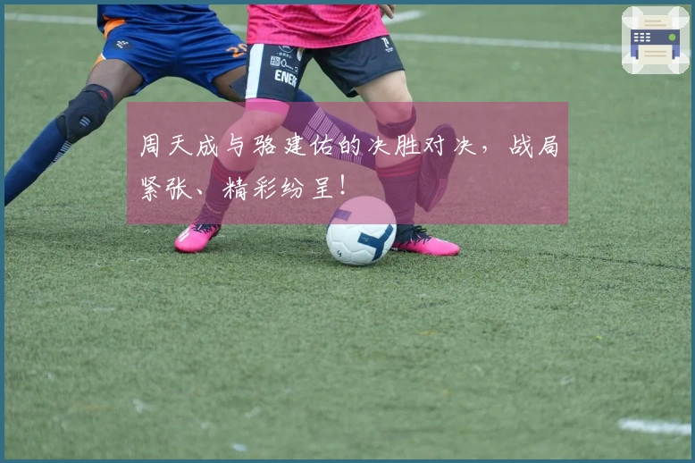 周天成与骆建佑的决胜对决，战局紧张、精彩纷呈！