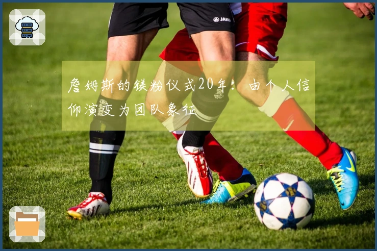 詹姆斯的镁粉仪式20年：由个人信仰演变为团队象征