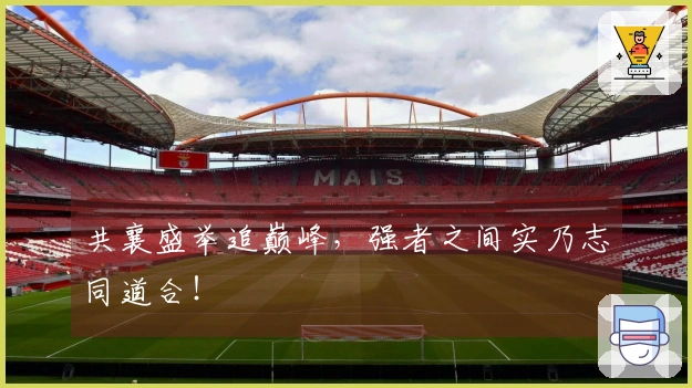 共襄盛举追巅峰，强者之间实乃志同道合！
