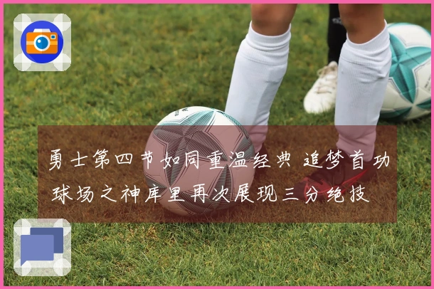 勇士第四节如同重温经典 追梦首功 球场之神库里再次展现三分绝技