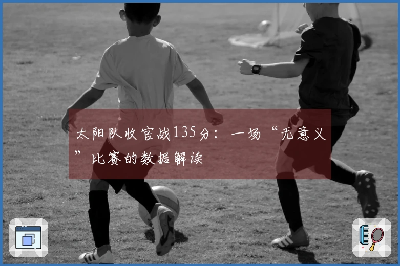 太阳队收官战135分：一场“无意义”比赛的数据解读