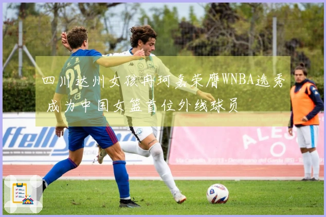 四川达州女孩冉珂嘉荣膺WNBA选秀 成为中国女篮首位外线球员