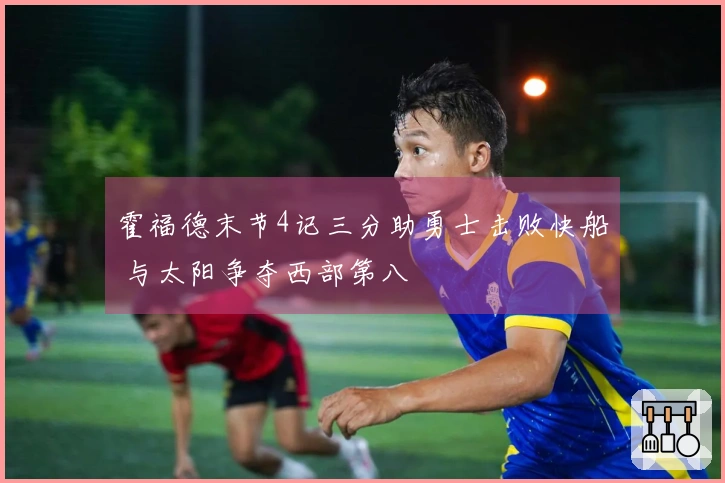 霍福德末节4记三分助勇士击败快船 与太阳争夺西部第八