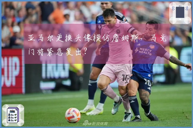 亚马尔更换头像模仿詹姆斯，马竞门将紧急复出？