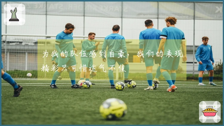 为我的队伍感到自豪，我们的表现精彩只可惜运气不佳