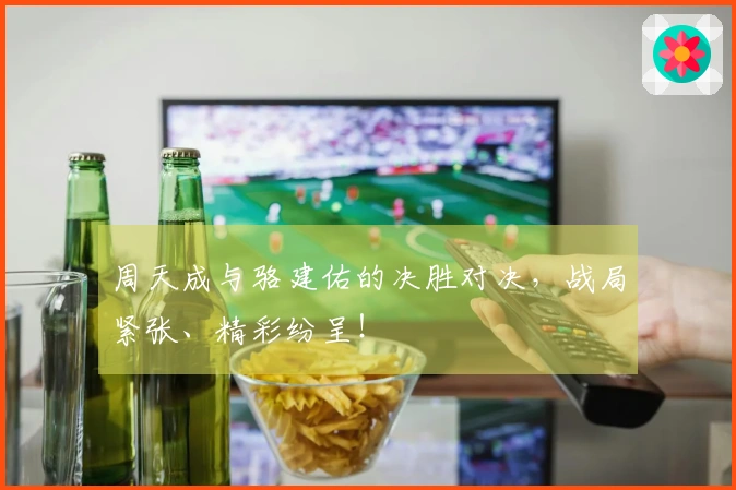 周天成与骆建佑的决胜对决，战局紧张、精彩纷呈！