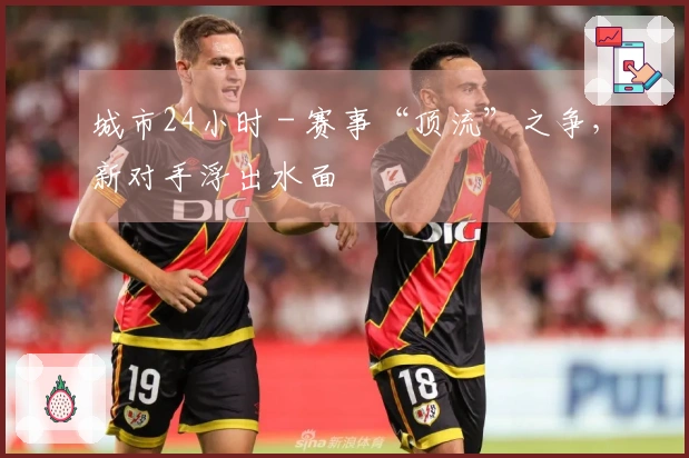 城市24小时 - 赛事“顶流”之争，新对手浮出水面